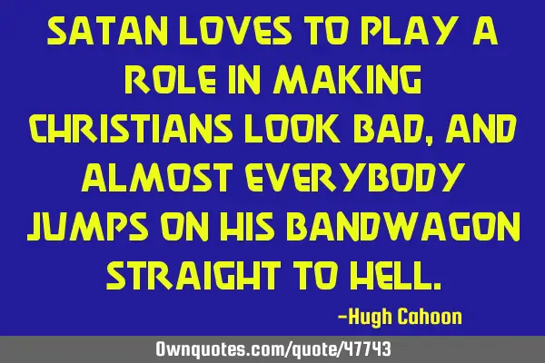 Satan loves to play a role in making Christians look bad, and almost everybody jumps on his B