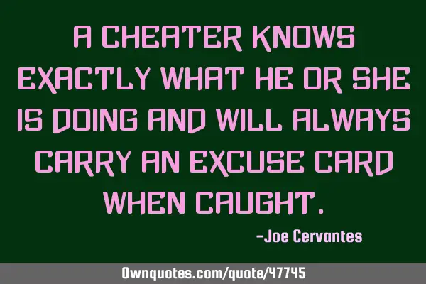 A cheater knows exactly what he or she is doing and will always carry an excuse card when
