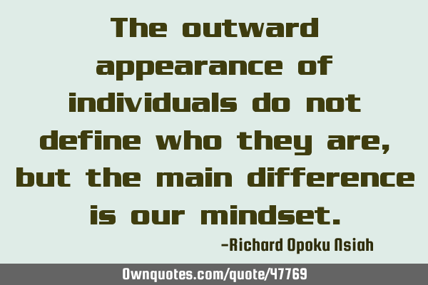 The outward appearance of individuals do not define who they are, but the main difference is our