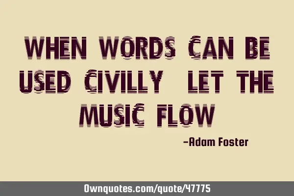 When words can be used civilly, let the music