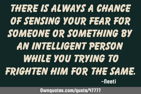 There is always a chance of sensing your fear for someone or something by an intelligent person