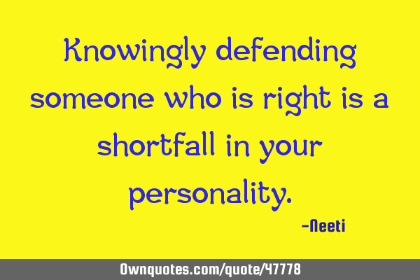 Knowingly defending someone who is right is a shortfall in your