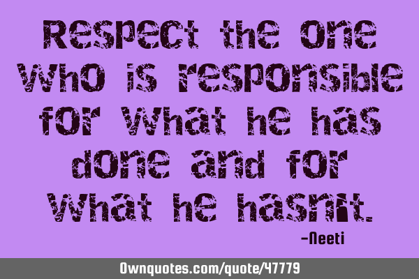 Respect the one who is responsible for what he has done and for what he hasn