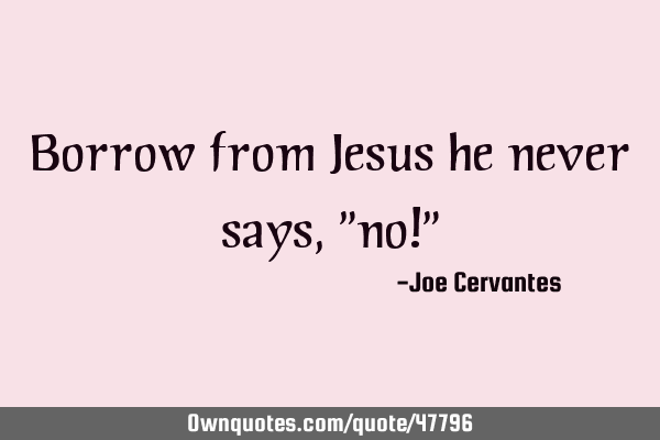 Borrow from Jesus he never says, "no!"