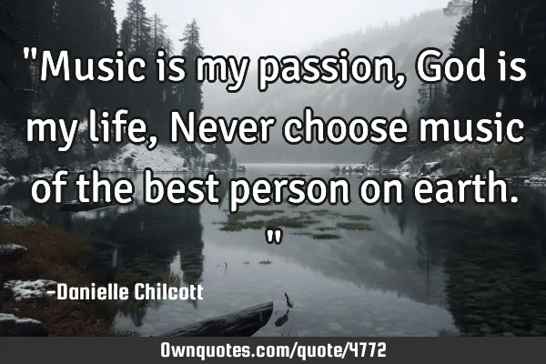 "Music is my passion,God is my life, Never choose music of the best person on earth."