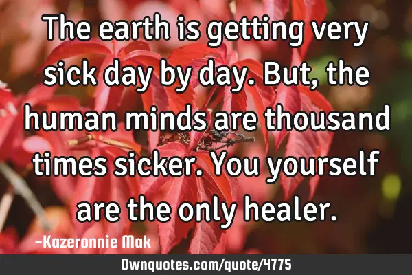 The earth is getting very sick day by day. But, the human minds are thousand times sicker. You