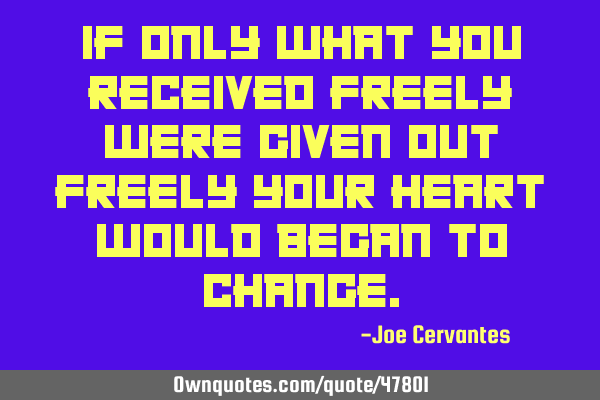 If only what you received freely were given out freely your heart would began to