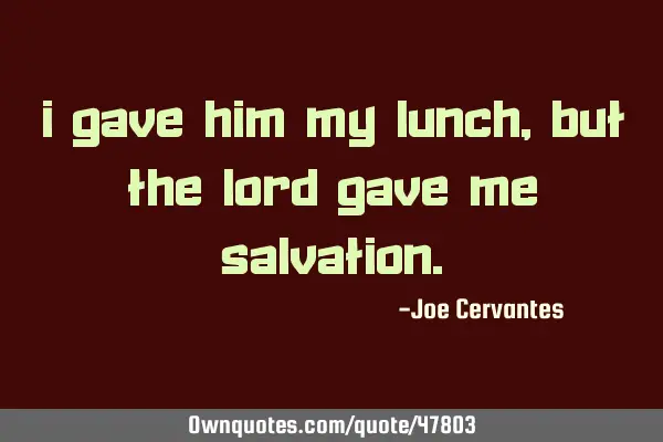 I gave him my lunch, but the Lord gave me