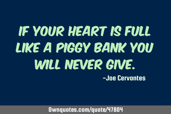 If your heart is full like a piggy bank you will never