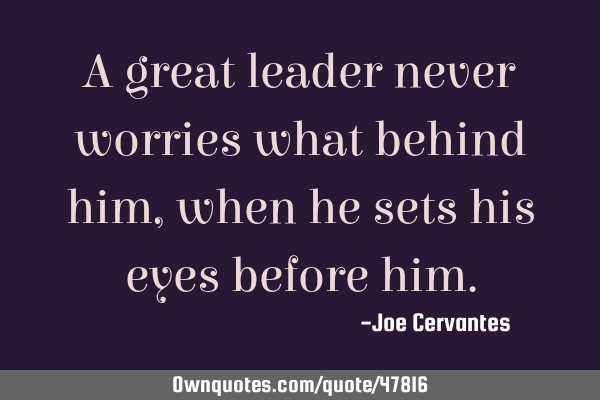 A great leader never worries what behind him, when he sets his eyes before