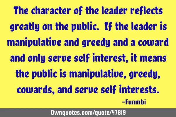 The character of the leader reflects greatly on the public. If the leader is manipulative and