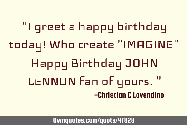 "I greet a happy birthday today! Who create "IMAGINE" Happy Birthday JOHN LENNON fan of yours."