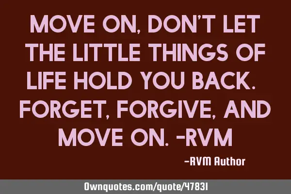 Move on, don’t let the little things of Life hold you back. Forget, Forgive, and Move on.-RVM