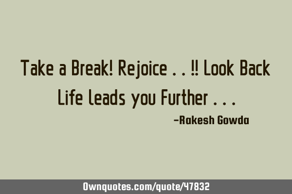Take a Break! Rejoice ..!! Look Back Life leads you Further
