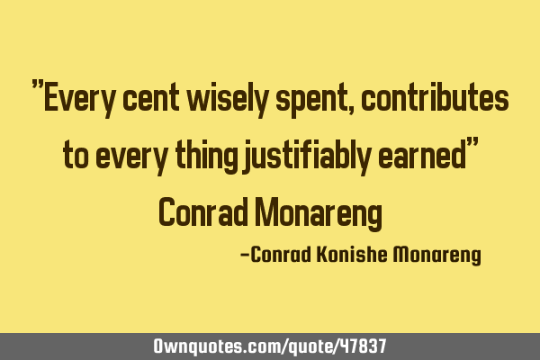 "Every cent wisely spent, contributes to every thing justifiably earned" Conrad M