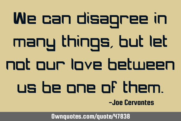 We can disagree in many things, but let not our love between us be one of