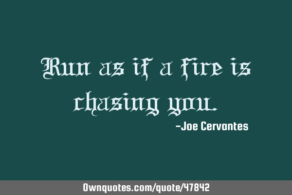 Run as if a fire is chasing