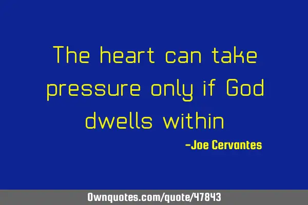 The heart can take pressure only if God dwells