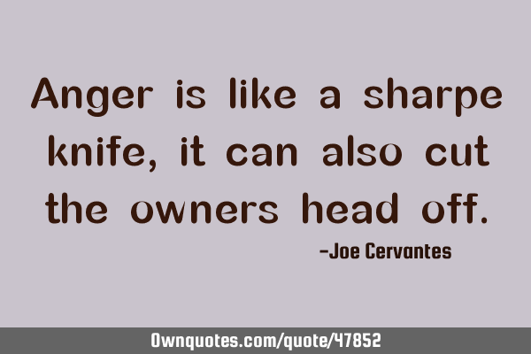 Anger is like a sharpe knife, it can also cut the owners head