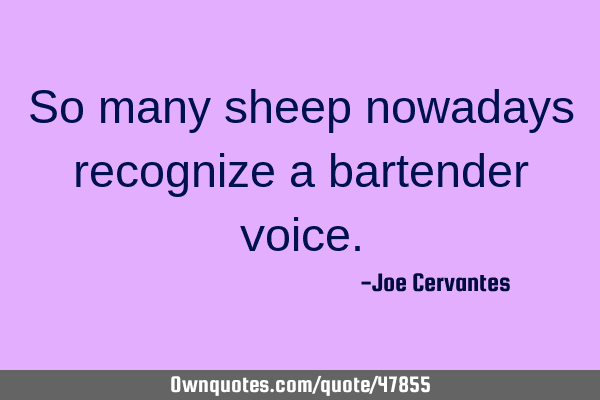 So many sheep nowadays recognize a bartender