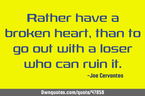 Rather have a broken heart, than to go out with a loser who can ruin