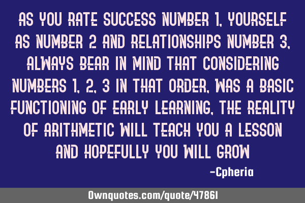 As you rate success number 1, yourself as number 2 and relationships number 3, always bear in mind