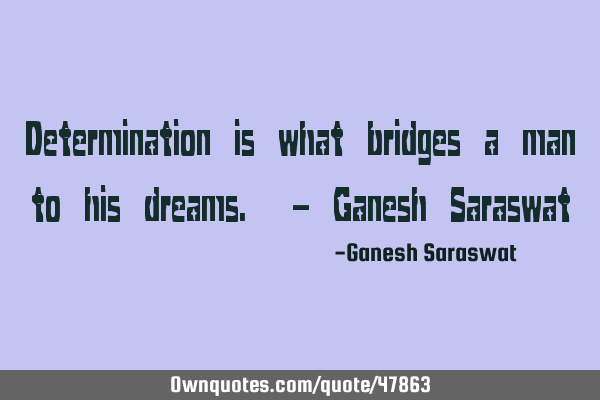 Determination is what bridges a man to his dreams. - Ganesh S