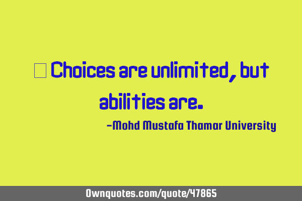 • Choices are unlimited, but abilities