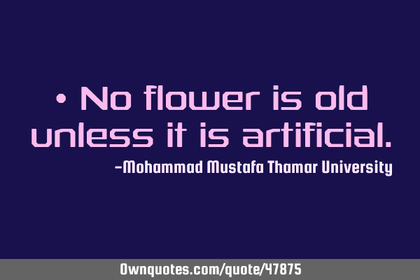 • No flower is old unless it is
