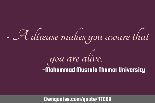 • A disease makes you aware that you are