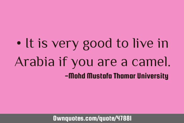 • It is very good to live in Arabia if you are a