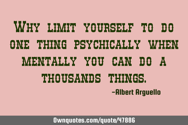 Why limit yourself to do one thing psychically when mentally you can do a thousands