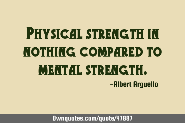 Physical strength in nothing compared to mental