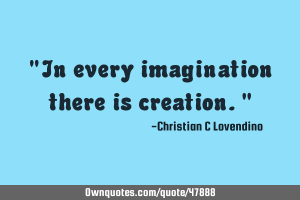 "In every imagination there is creation."