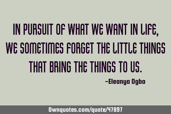 In pursuit of what we want in life, we sometimes forget the little things that bring the things to