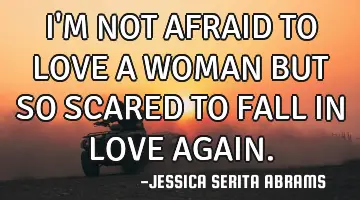 I'M NOT AFRAID TO LOVE A WOMAN BUT SO SCARED TO FALL IN LOVE AGAIN.