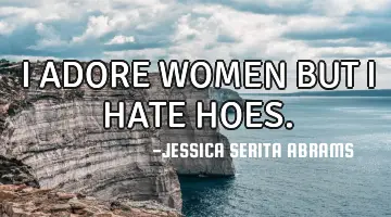 I ADORE WOMEN BUT I HATE HOES.