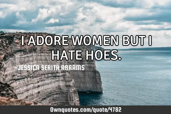 I ADORE WOMEN BUT I HATE HOES