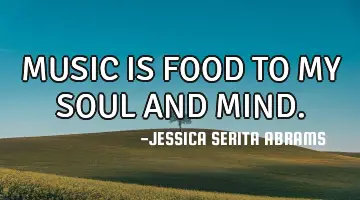 MUSIC IS FOOD TO MY SOUL AND MIND.