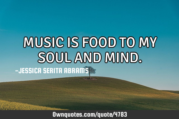 MUSIC IS FOOD TO MY SOUL AND MIND