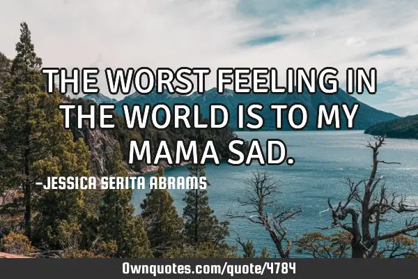 THE WORST FEELING IN THE WORLD IS TO MY MAMA SAD
