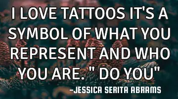 I LOVE TATTOOS IT'S A SYMBOL OF WHAT YOU REPRESENT AND WHO YOU ARE.
