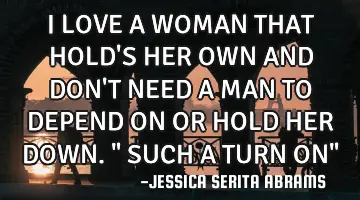 I LOVE A WOMAN THAT HOLD'S HER OWN AND DON'T NEED A MAN TO DEPEND ON OR HOLD HER DOWN. 