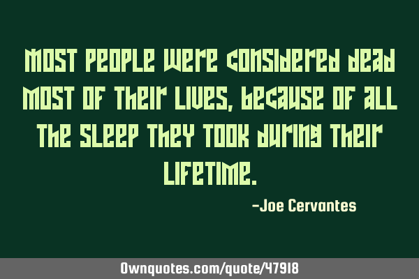 Most people were considered dead most of their lives, because of all the sleep they took during