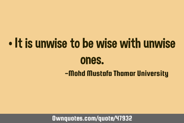 • It is unwise to be wise with unwise
