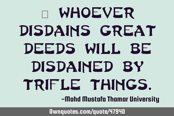 • Whoever disdains great deeds will be disdained by trifle