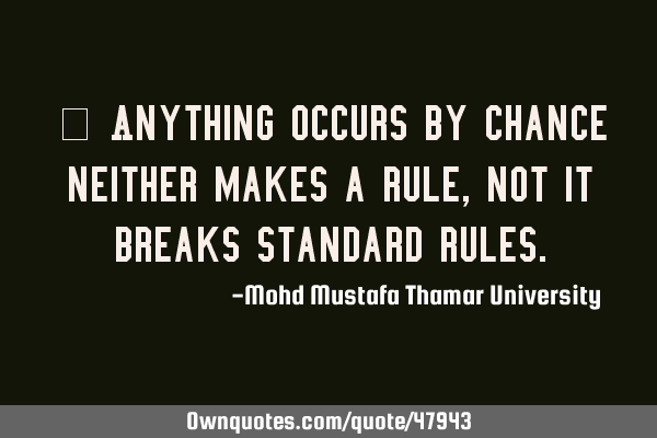 • Anything occurs by chance neither makes a rule, not it breaks standard
