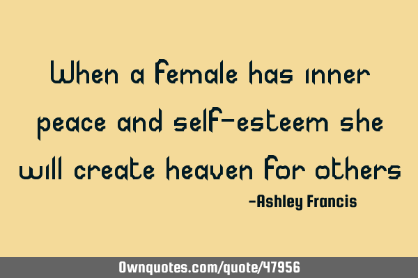 When a female has inner peace and self-esteem she will create heaven for