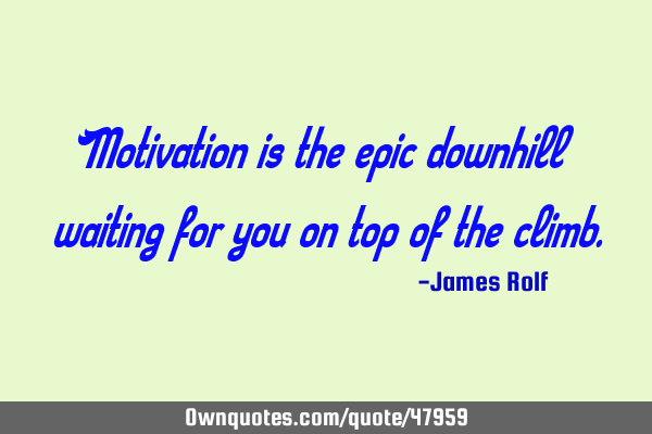 Motivation is the epic downhill waiting for you on top of the