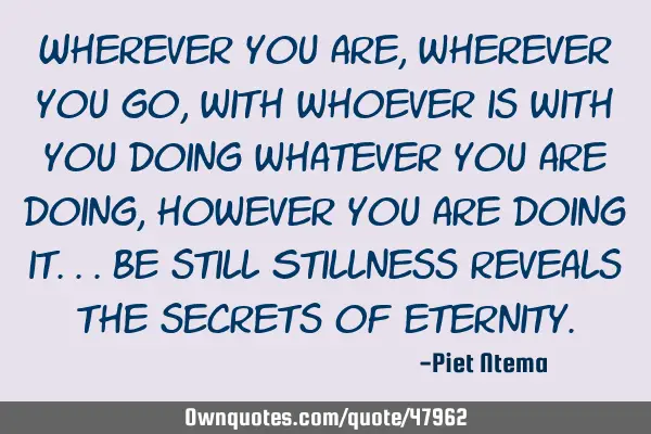 Wherever you are, wherever you go, with whoever is with you doing whatever you are doing, however